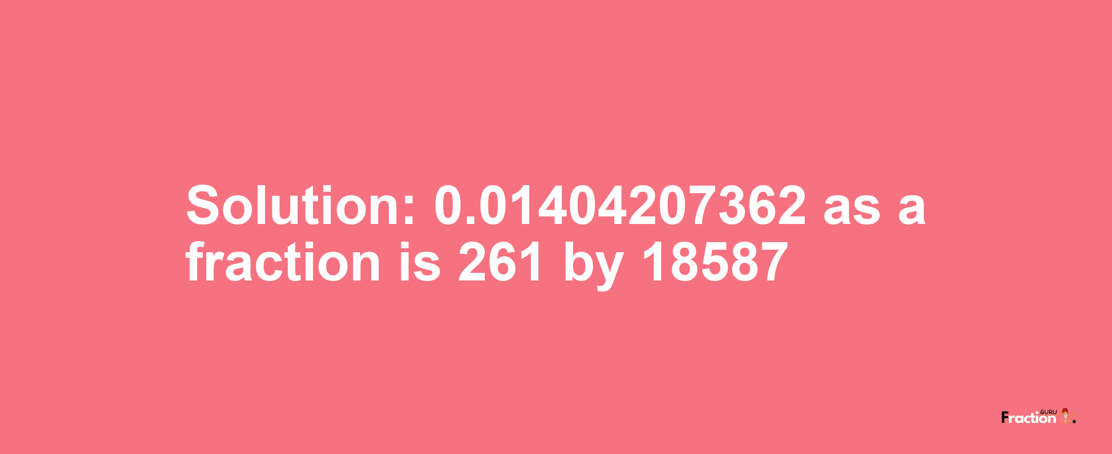 Solution:0.01404207362 as a fraction is 261/18587